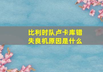 比利时队卢卡库错失良机原因是什么