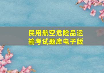 民用航空危险品运输考试题库电子版