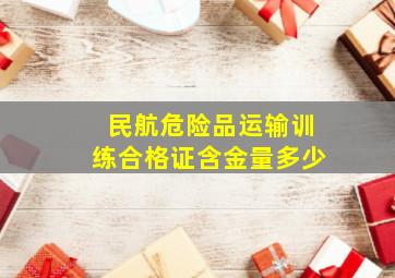 民航危险品运输训练合格证含金量多少