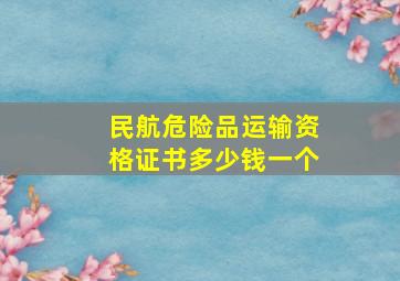 民航危险品运输资格证书多少钱一个