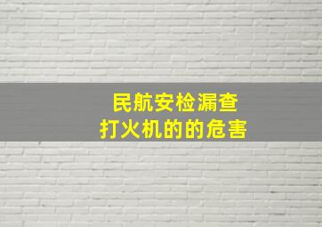 民航安检漏查打火机的的危害