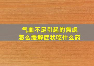 气血不足引起的焦虑怎么缓解症状吃什么药