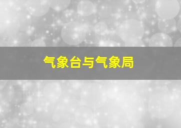 气象台与气象局