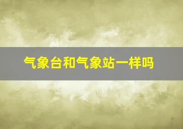 气象台和气象站一样吗