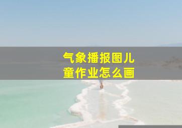 气象播报图儿童作业怎么画