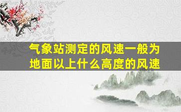 气象站测定的风速一般为地面以上什么高度的风速