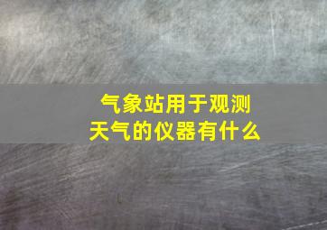 气象站用于观测天气的仪器有什么