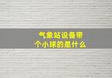 气象站设备带个小球的是什么