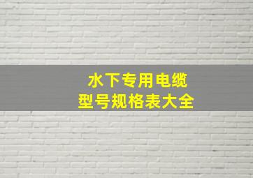 水下专用电缆型号规格表大全