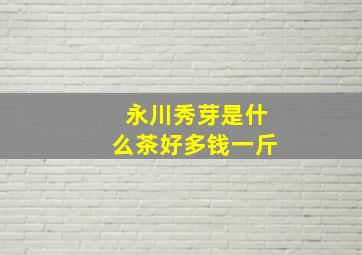 永川秀芽是什么茶好多钱一斤