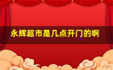 永辉超市是几点开门的啊