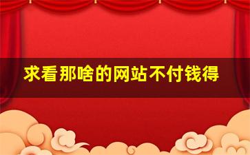 求看那啥的网站不付钱得