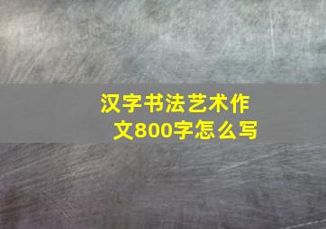 汉字书法艺术作文800字怎么写