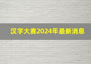 汉字大赛2024年最新消息