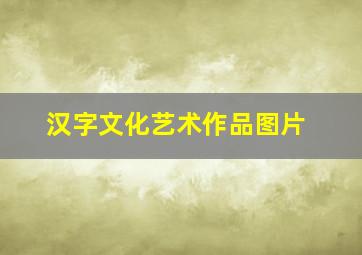 汉字文化艺术作品图片