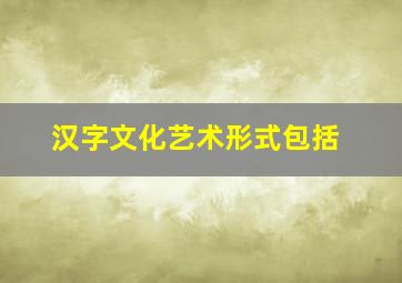 汉字文化艺术形式包括