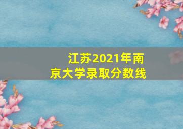 江苏2021年南京大学录取分数线