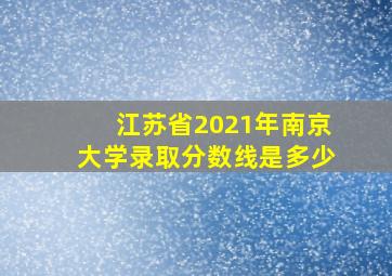 江苏省2021年南京大学录取分数线是多少