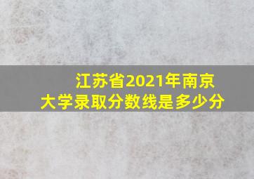 江苏省2021年南京大学录取分数线是多少分