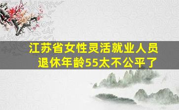 江苏省女性灵活就业人员退休年龄55太不公平了