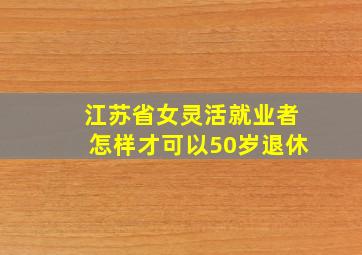 江苏省女灵活就业者怎样才可以50岁退休