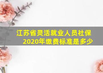 江苏省灵活就业人员社保2020年缴费标准是多少