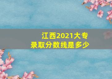 江西2021大专录取分数线是多少