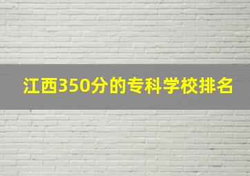 江西350分的专科学校排名