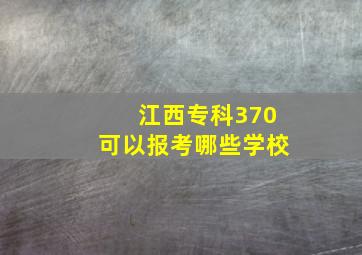 江西专科370可以报考哪些学校