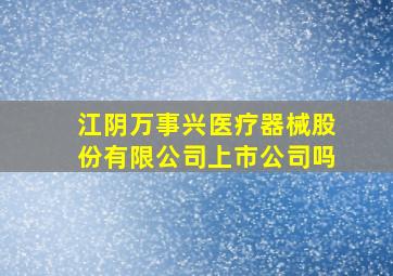 江阴万事兴医疗器械股份有限公司上市公司吗