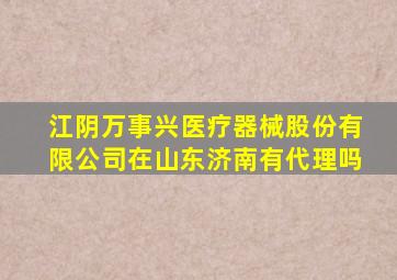 江阴万事兴医疗器械股份有限公司在山东济南有代理吗