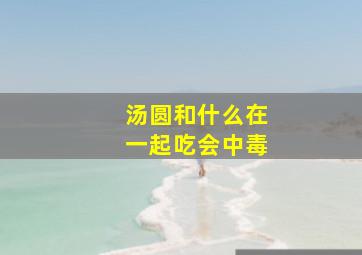 汤圆和什么在一起吃会中毒