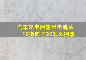 汽车充电器输出电流从10指向了20怎么回事