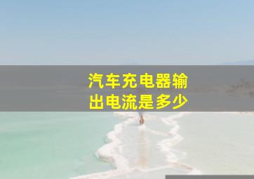 汽车充电器输出电流是多少