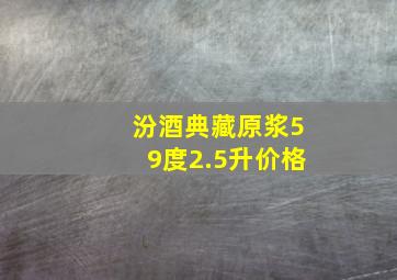 汾酒典藏原浆59度2.5升价格