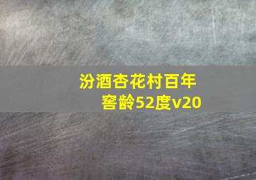 汾酒杏花村百年窖龄52度v20