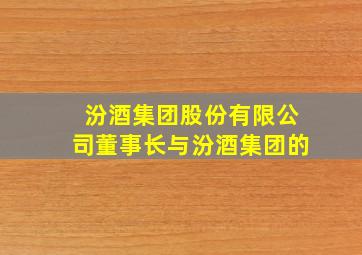 汾酒集团股份有限公司董事长与汾酒集团的