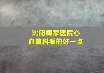 沈阳哪家医院心血管科看的好一点