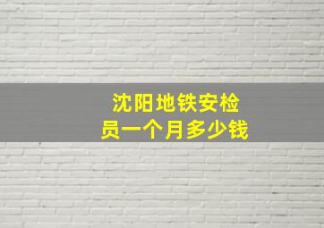 沈阳地铁安检员一个月多少钱