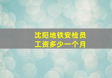 沈阳地铁安检员工资多少一个月