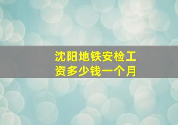 沈阳地铁安检工资多少钱一个月