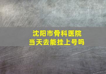 沈阳市骨科医院当天去能挂上号吗