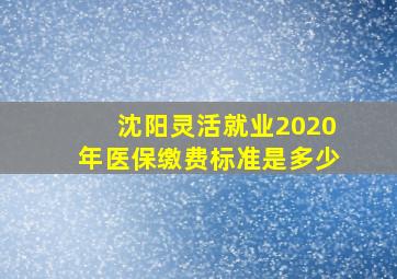 沈阳灵活就业2020年医保缴费标准是多少