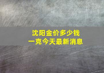 沈阳金价多少钱一克今天最新消息