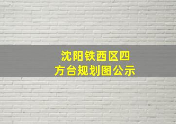 沈阳铁西区四方台规划图公示