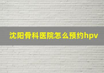 沈阳骨科医院怎么预约hpv