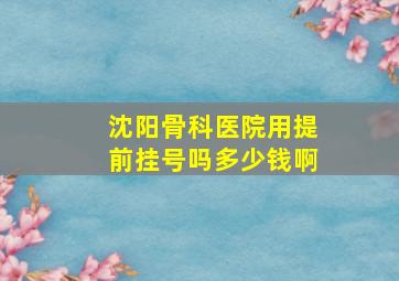 沈阳骨科医院用提前挂号吗多少钱啊