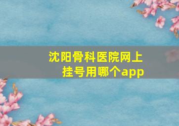 沈阳骨科医院网上挂号用哪个app