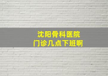 沈阳骨科医院门诊几点下班啊