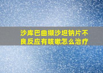 沙库巴曲缬沙坦钠片不良反应有咳嗽怎么治疗